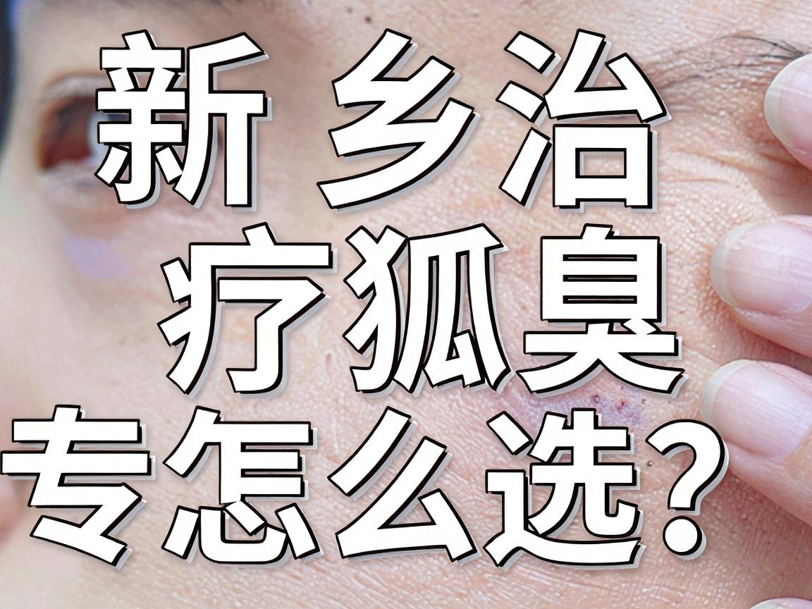 新乡治疗狐臭专科医院怎么选？这份新乡狐臭诊疗攻略请收好