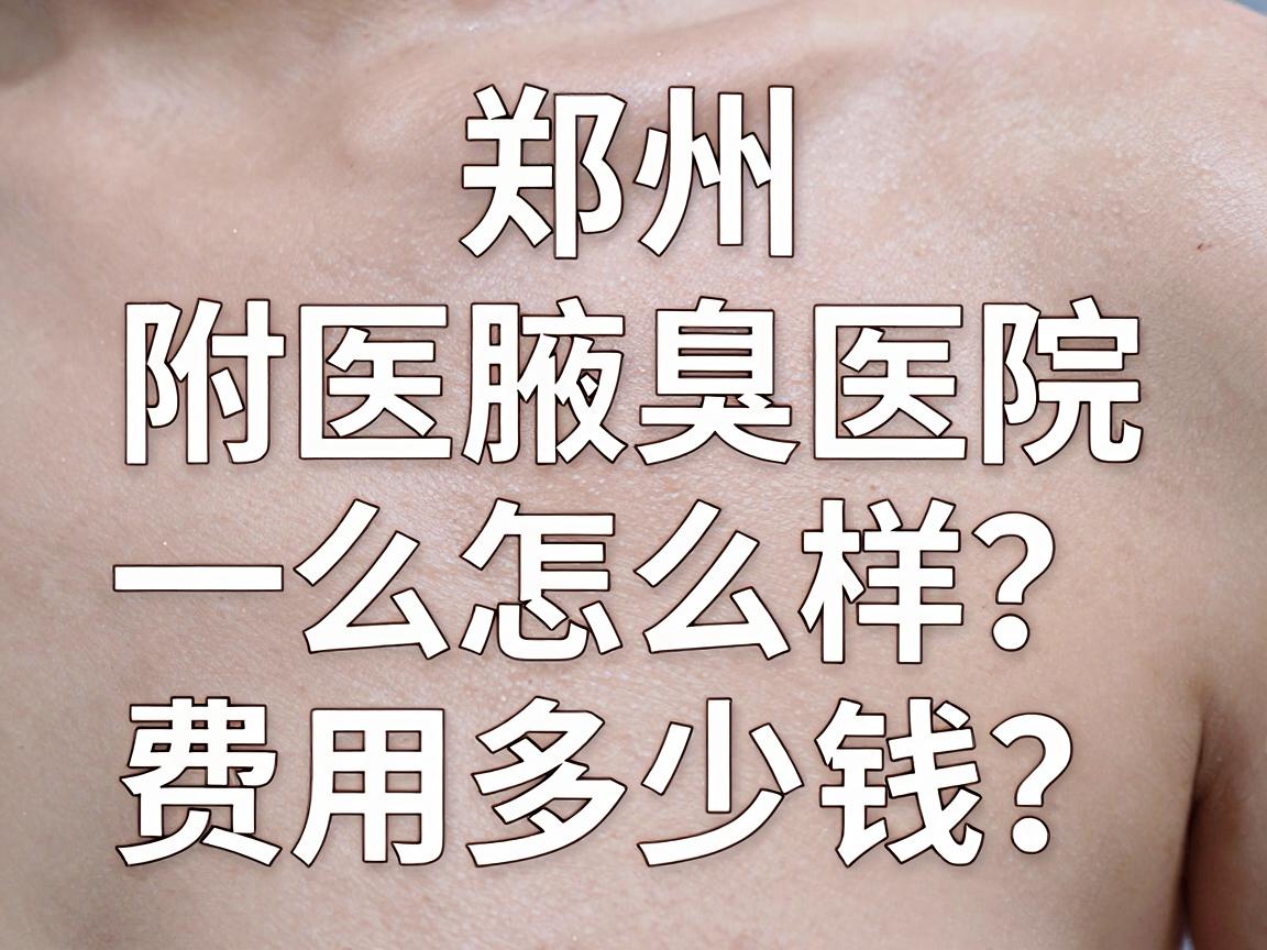 郑州附医腋臭医院怎么样？费用多少钱？一文讲透附医腋臭医院的治疗与费用
