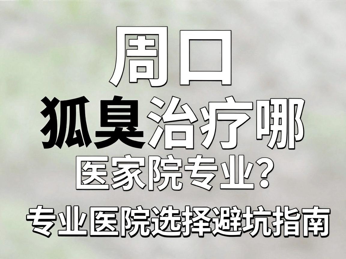 周口狐臭治疗哪家医院专业?专业医院选择避坑指南 周口狐臭治疗哪家医院专业?专业医院选择避坑指南
