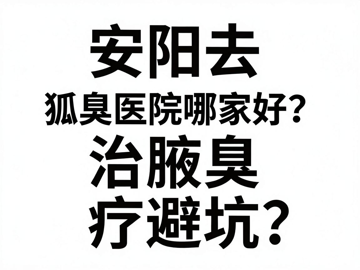 安阳去狐臭医院哪家好?安阳腋臭治疗避坑指南 安阳去狐臭医院哪家好?安阳腋臭治疗避坑指南