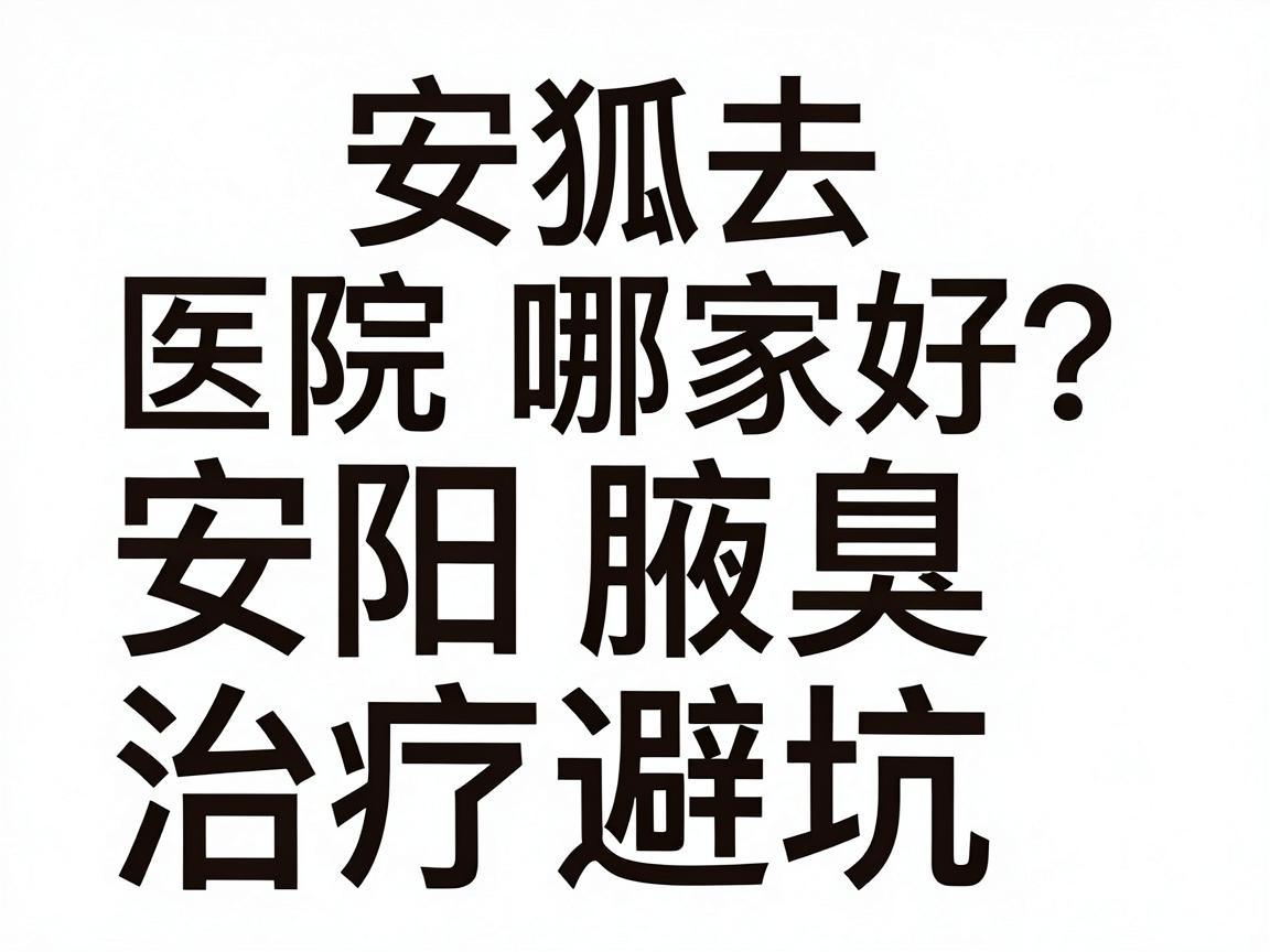 安阳去狐臭医院哪家好?安阳腋臭治疗避坑指南 安阳去狐臭医院哪家好?安阳腋臭治疗避坑指南