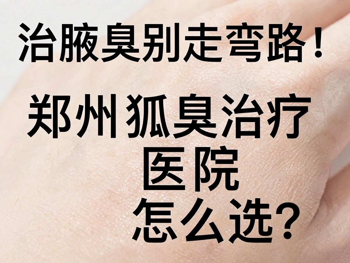 治腋臭别走弯路!郑州狐臭治疗医院怎么选?这份狐臭治疗避坑指南请收好 治腋臭别走弯路!郑州狐臭治疗医院怎么选?这份狐臭治疗避坑指南请收好