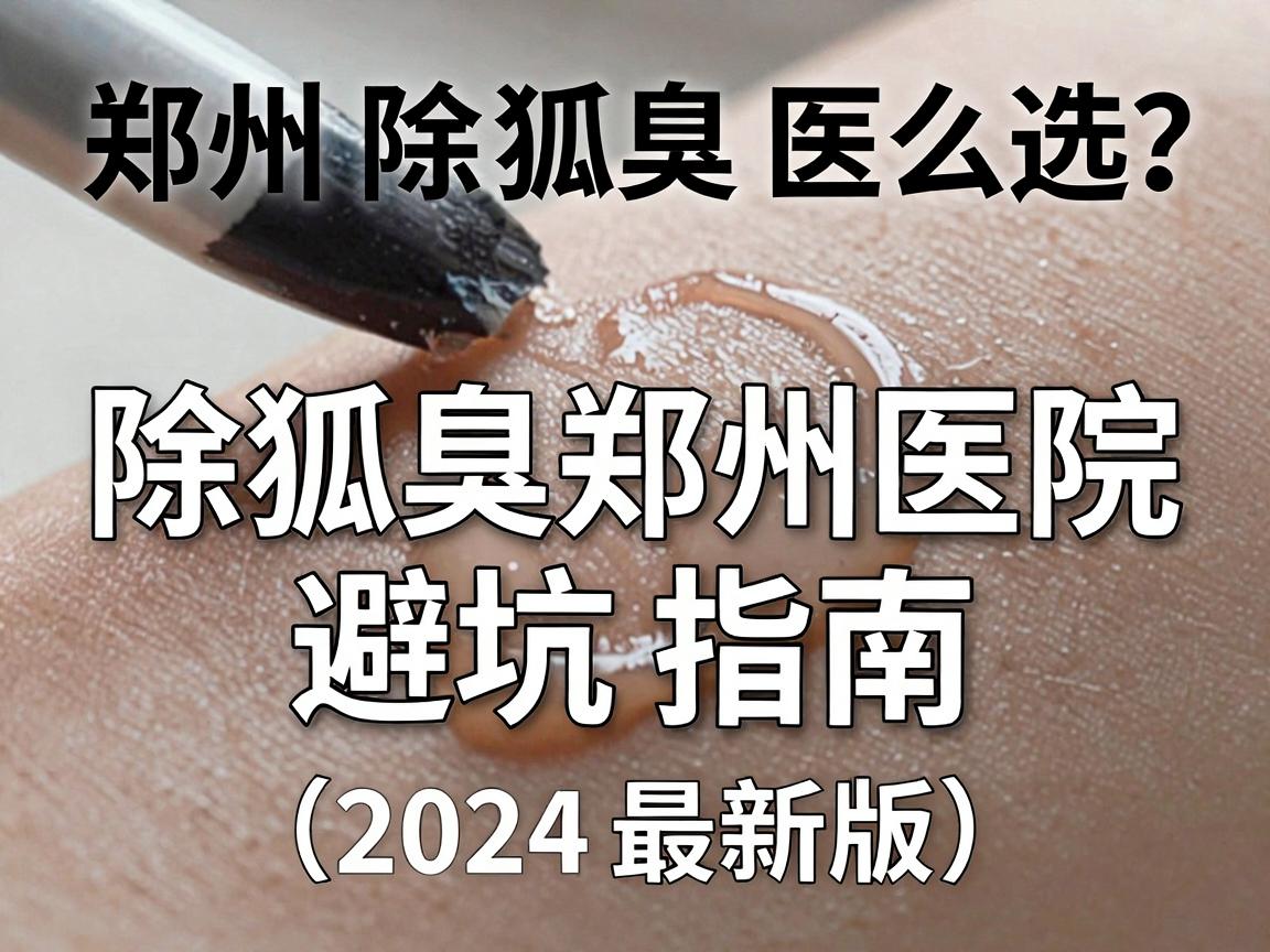 郑州除狐臭医院怎么选?除狐臭郑州医院避坑指南(2024最新版) 郑州除狐臭医院怎么选?除狐臭郑州医院避坑指南(2024最新版)