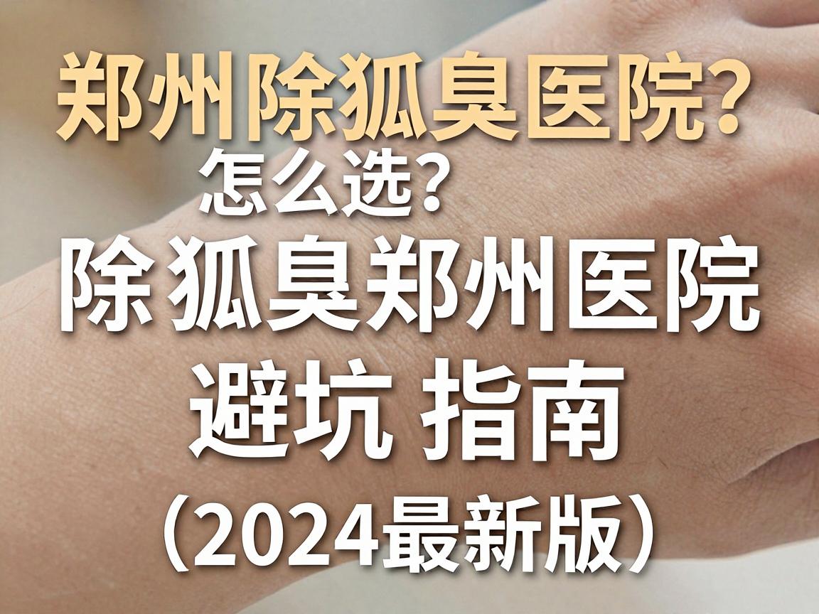 郑州除狐臭医院怎么选?除狐臭郑州医院避坑指南(2024最新版) 郑州除狐臭医院怎么选?除狐臭郑州医院避坑指南(2024最新版)