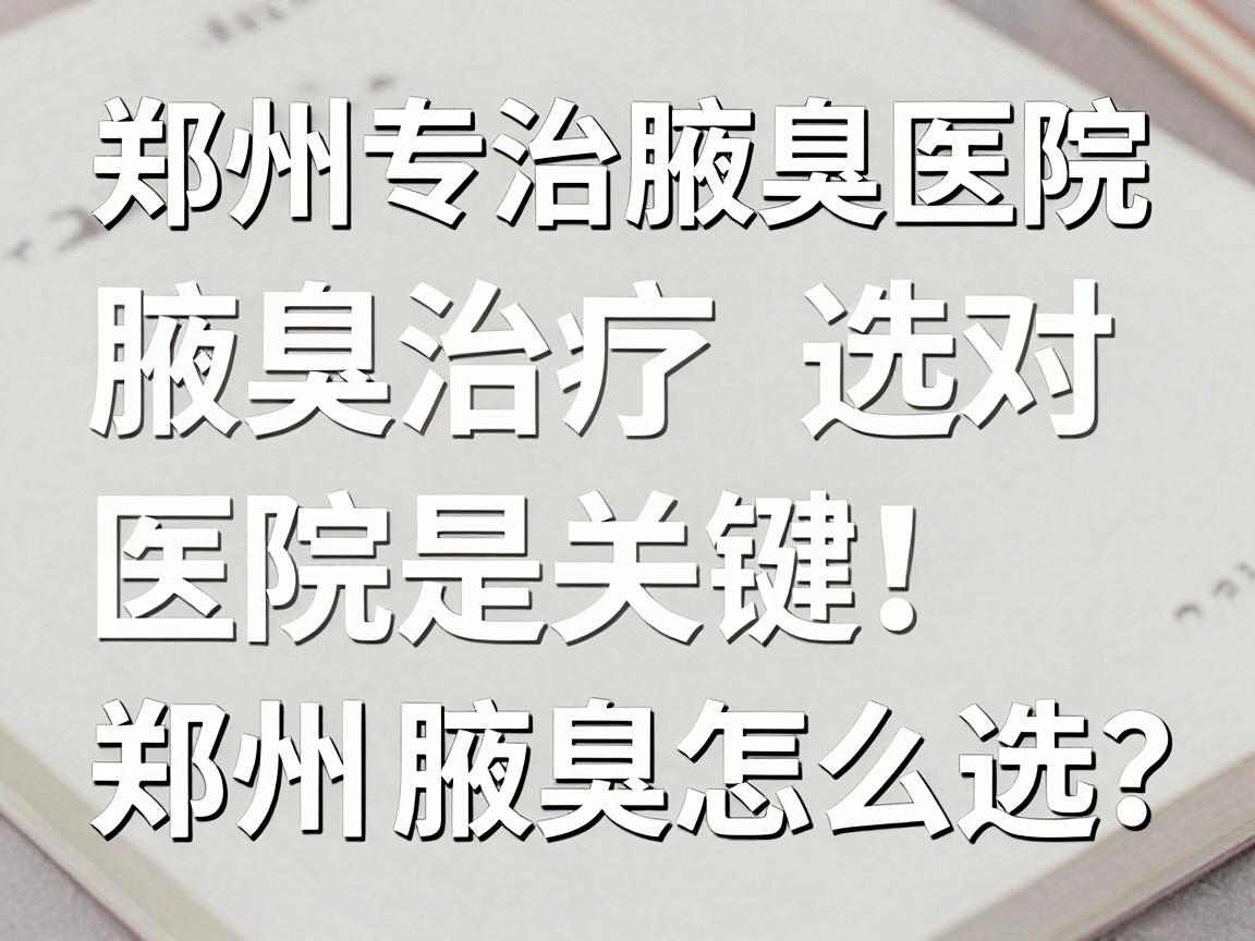 郑州专治腋臭医院,腋臭治疗选对医院是关键,郑州腋臭医院怎么选? 郑州专治腋臭医院,腋臭治疗选对医院是关键,郑州腋臭医院怎么选?