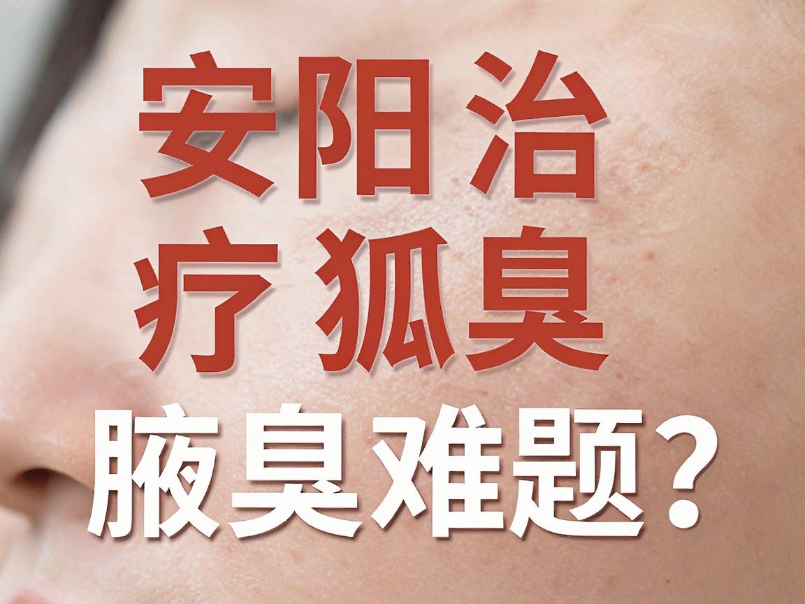 安阳治疗狐臭,专业医院如何科学解决腋臭难题?安阳狐臭患者必看 安阳治疗狐臭,专业医院如何科学解决腋臭难题?安阳狐臭患者必看
