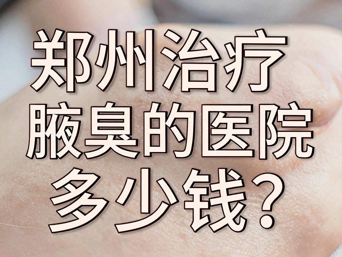 郑州治疗腋臭的医院多少钱?一文说清费用与医院选择 郑州治疗腋臭的医院多少钱?一文说清费用与医院选择