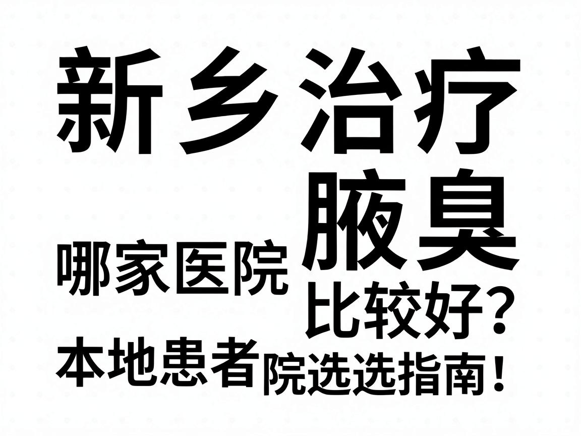 新乡治疗腋臭哪家医院比较好?本地患者真实反馈与医院选择指南 新乡治疗腋臭哪家医院比较好?本地患者真实反馈与医院选择指南