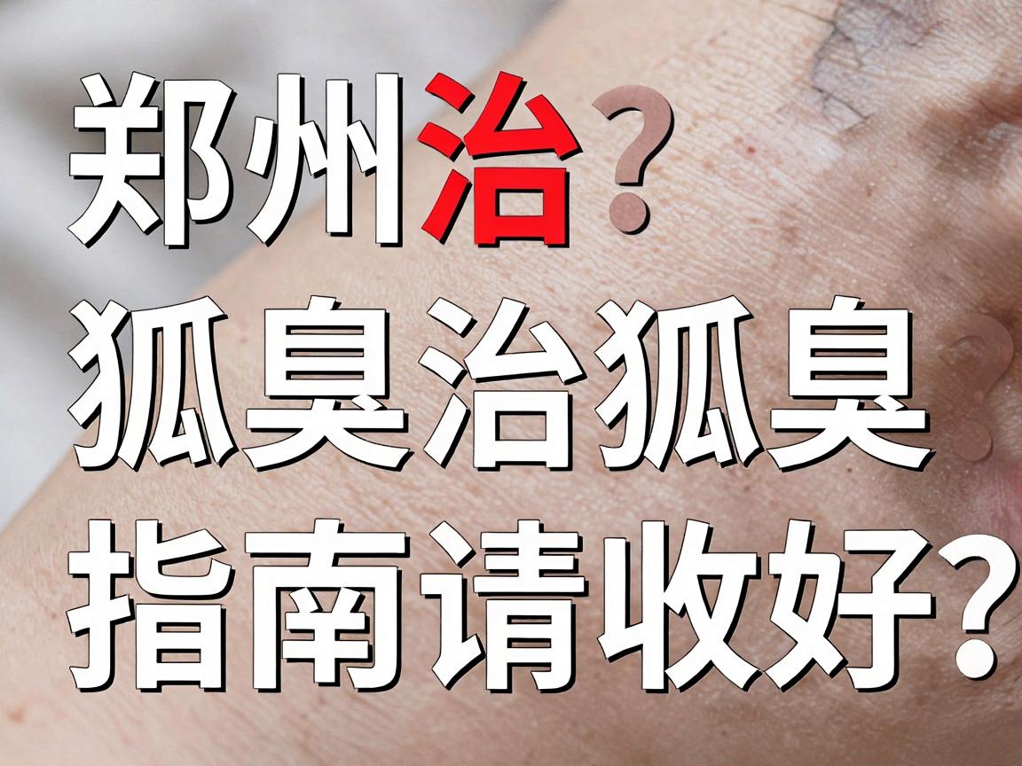 郑州治狐臭的医院怎么选?这份郑州治狐臭指南请收好 郑州治狐臭的医院怎么选?这份郑州治狐臭指南请收好