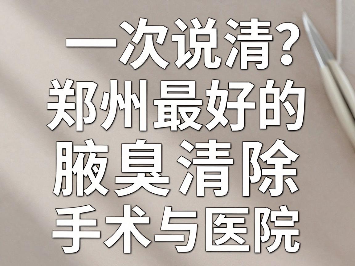 郑州腋臭清除手术哪家强?一次说清郑州最好的腋臭清除手术与医院选择 郑州腋臭清除手术哪家强?一次说清郑州最好的腋臭清除手术与医院选择