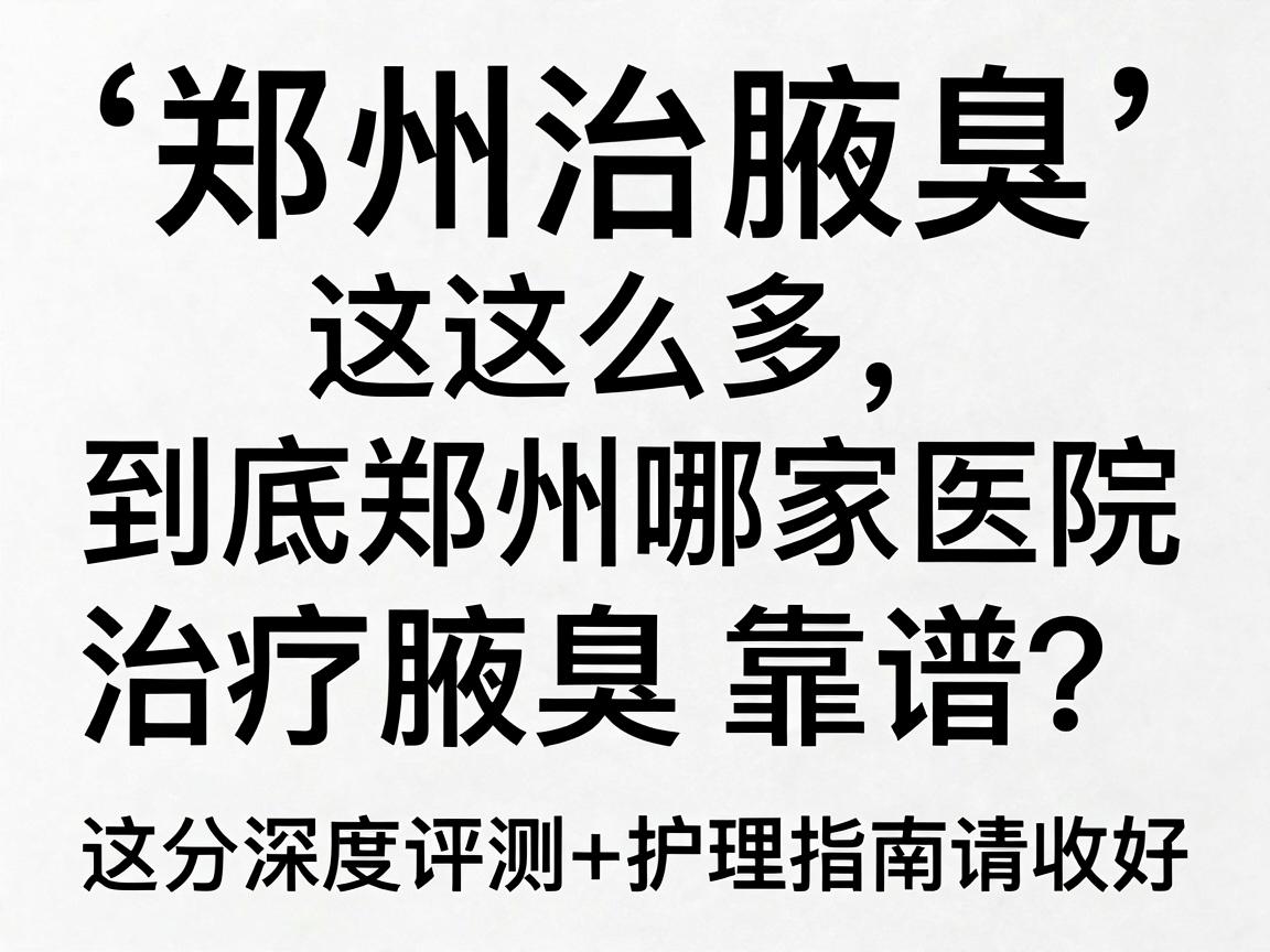 郑州治腋臭医院这么多,到底郑州哪家医院治疗腋臭靠谱?这份深度评测+护理指南请收好 郑州治腋臭医院这么多,到底郑州哪家医院治疗腋臭靠谱?这份深度评测+护理指南请收好