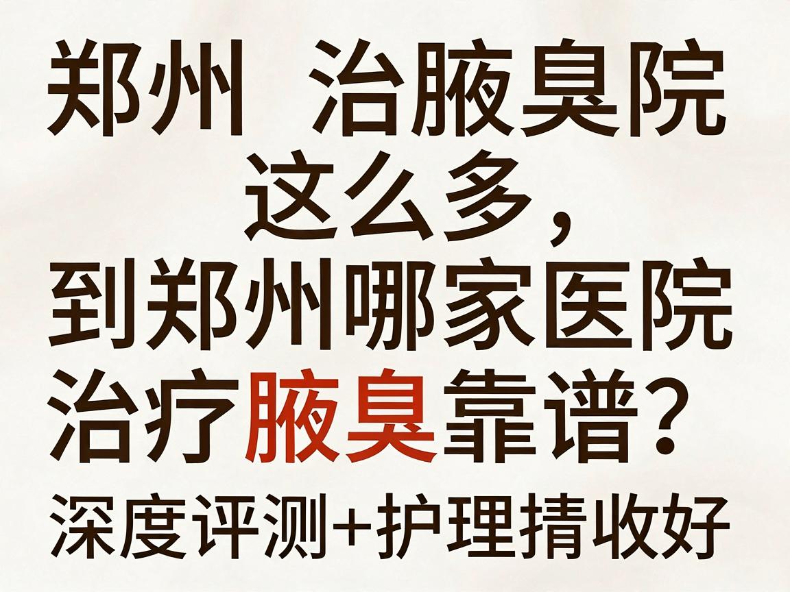 郑州治腋臭医院这么多,到底郑州哪家医院治疗腋臭靠谱?这份深度评测+护理指南请收好 郑州治腋臭医院这么多,到底郑州哪家医院治疗腋臭靠谱?这份深度评测+护理指南请收好