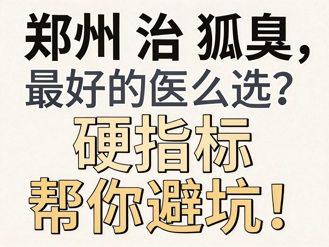 郑州治狐臭最好的医院怎么选?这3个硬指标帮你避坑! 郑州治狐臭最好的医院怎么选?这3个硬指标帮你避坑!