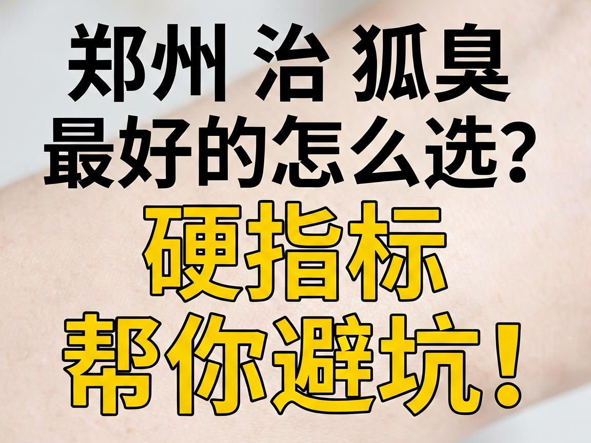 郑州治狐臭最好的医院怎么选?这3个硬指标帮你避坑! 郑州治狐臭最好的医院怎么选?这3个硬指标帮你避坑!