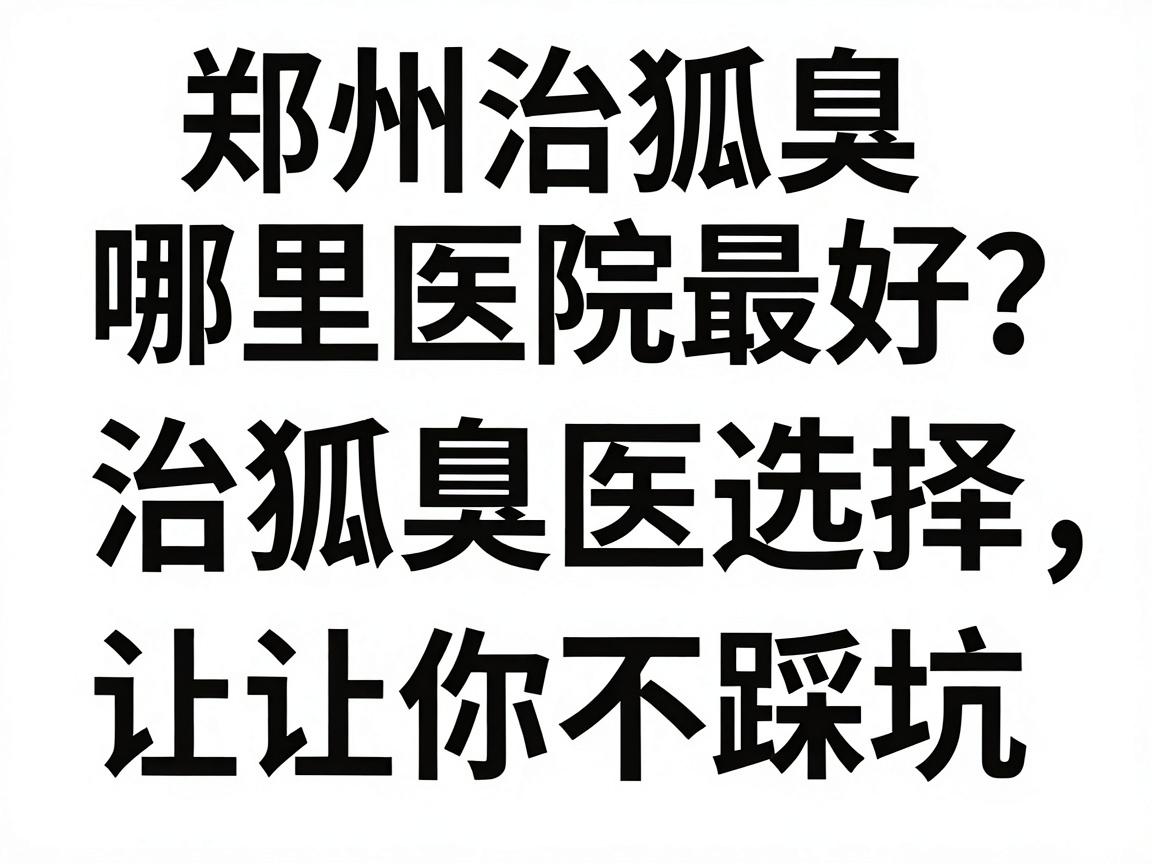 郑州治狐臭哪里医院最好?治狐臭医院选择,这三步让你不踩坑 郑州治狐臭哪里医院最好?治狐臭医院选择,这三步让你不踩坑
