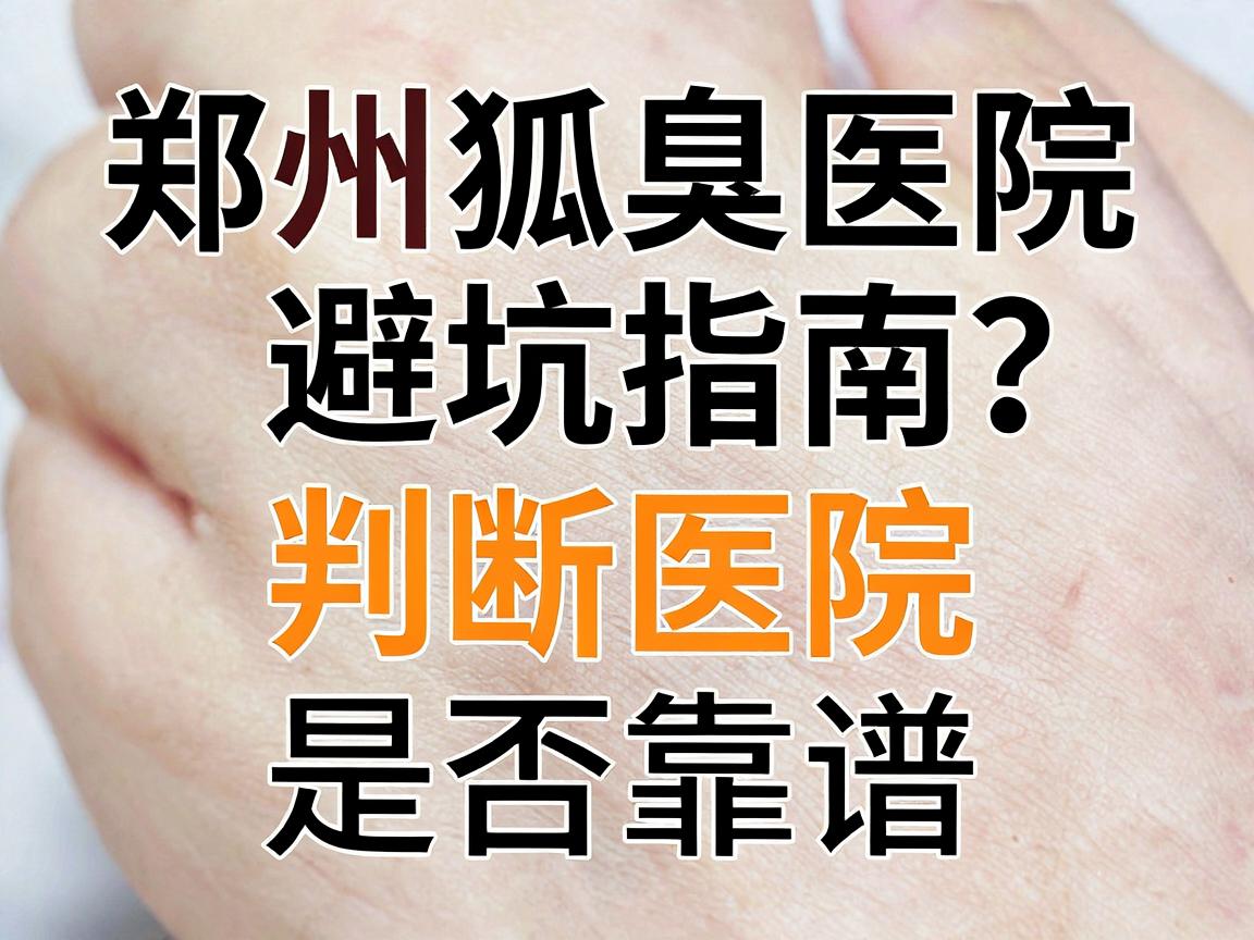 郑州狐臭医院怎么选？郑州狐臭医院避坑指南，这三招判断医院是否靠谱