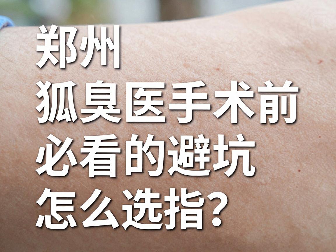 郑州狐臭手术医院怎么选?狐臭手术前必看的避坑指南 郑州狐臭手术医院怎么选?狐臭手术前必看的避坑指南