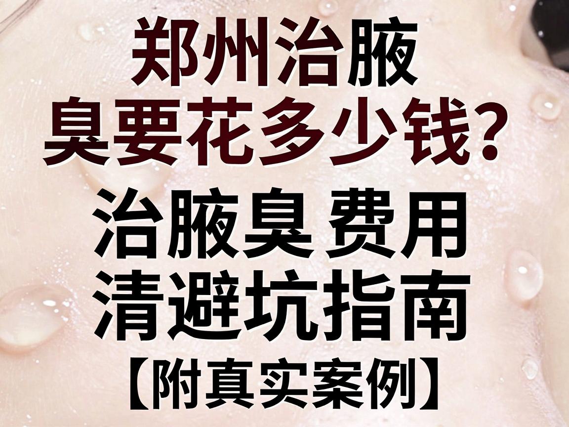 郑州治腋臭要花多少钱？治腋臭费用清单与避坑指南（附真实案例）
