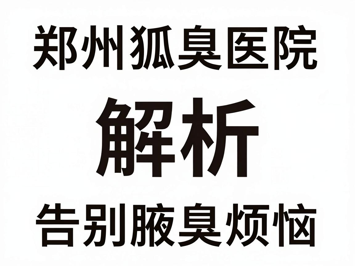 郑州狐臭医院排名解析,告别腋臭烦恼,这些狐臭医院你该了解 郑州狐臭医院排名解析,告别腋臭烦恼,这些狐臭医院你该了解
