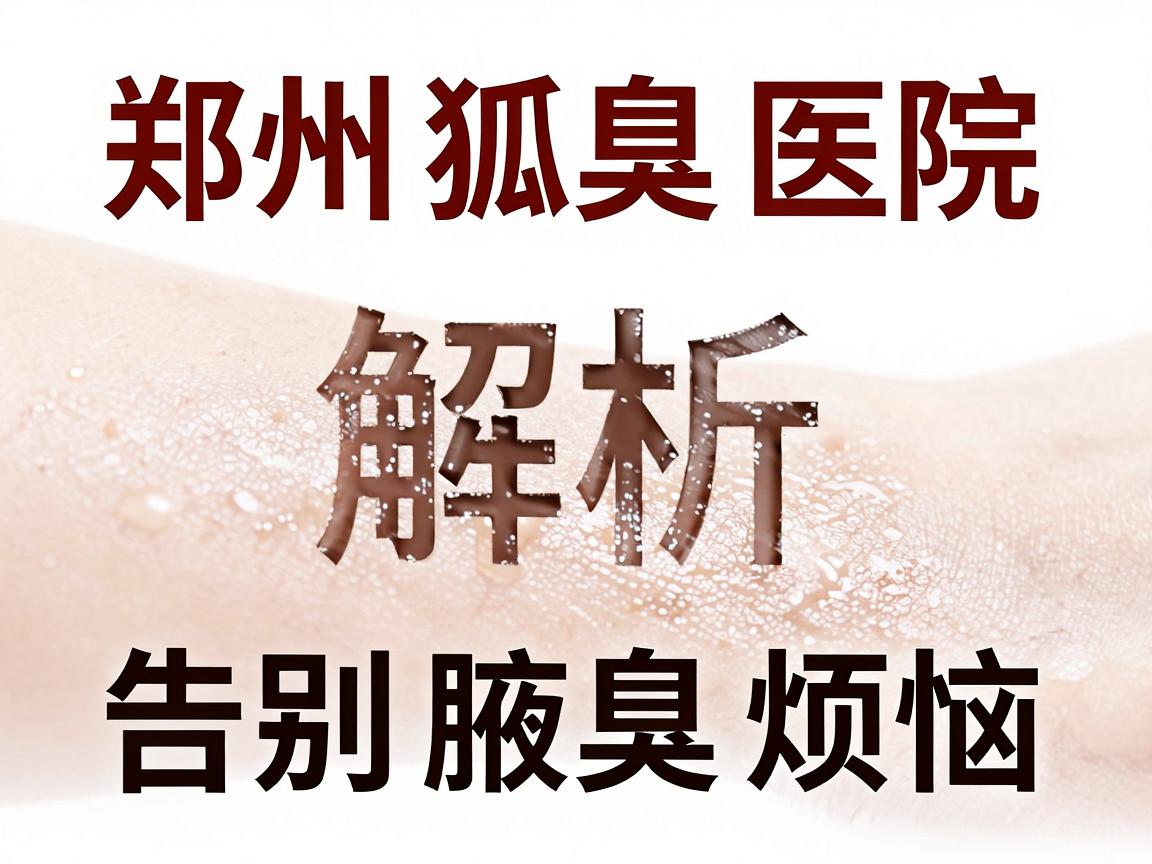 郑州狐臭医院排名解析,告别腋臭烦恼,这些狐臭医院你该了解 郑州狐臭医院排名解析,告别腋臭烦恼,这些狐臭医院你该了解