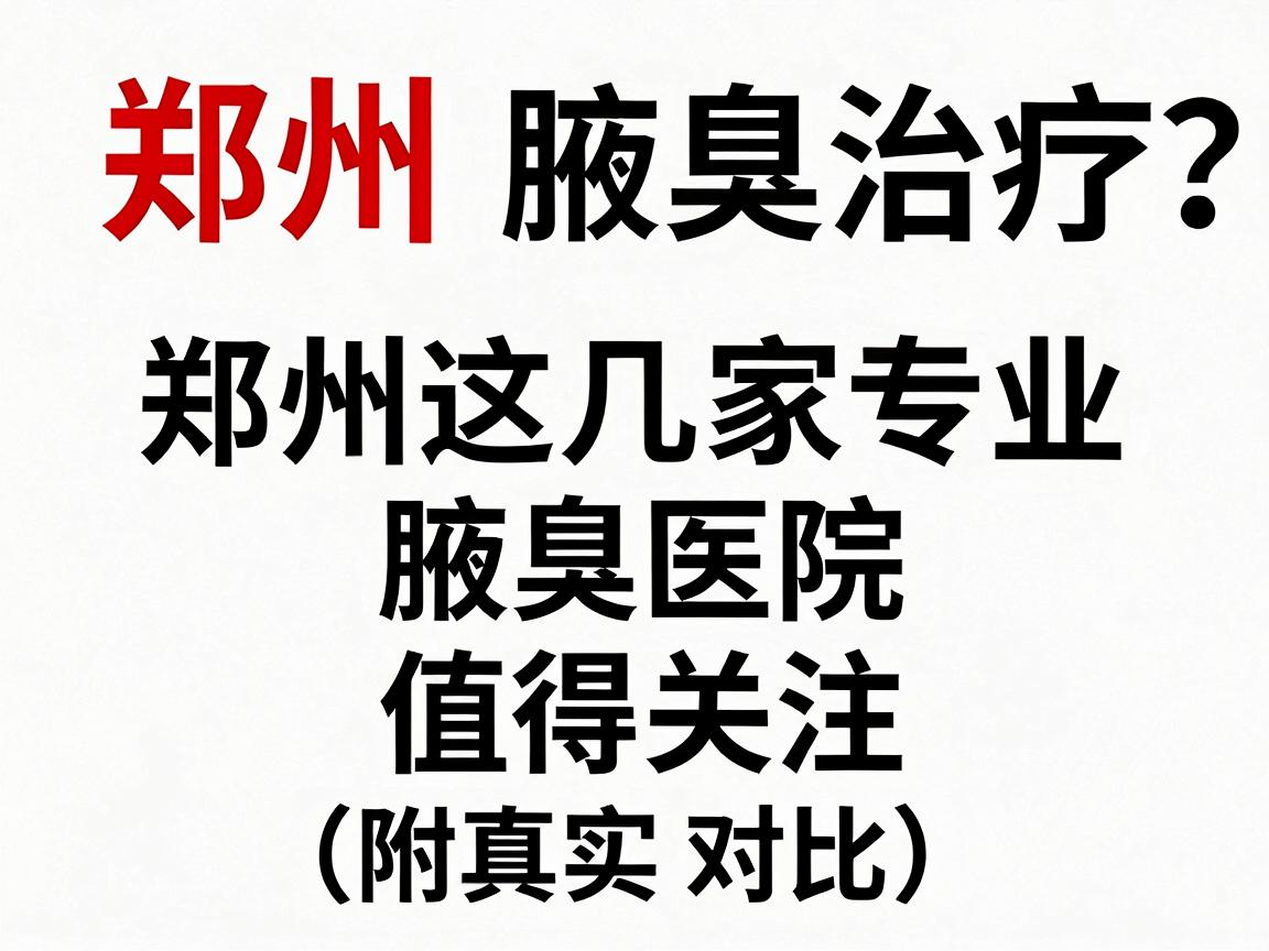 郑州腋臭治疗医院怎么选?郑州这几家专业腋臭医院值得关注(附真实对比) 郑州腋臭治疗医院怎么选?郑州这几家专业腋臭医院值得关注(附真实对比)