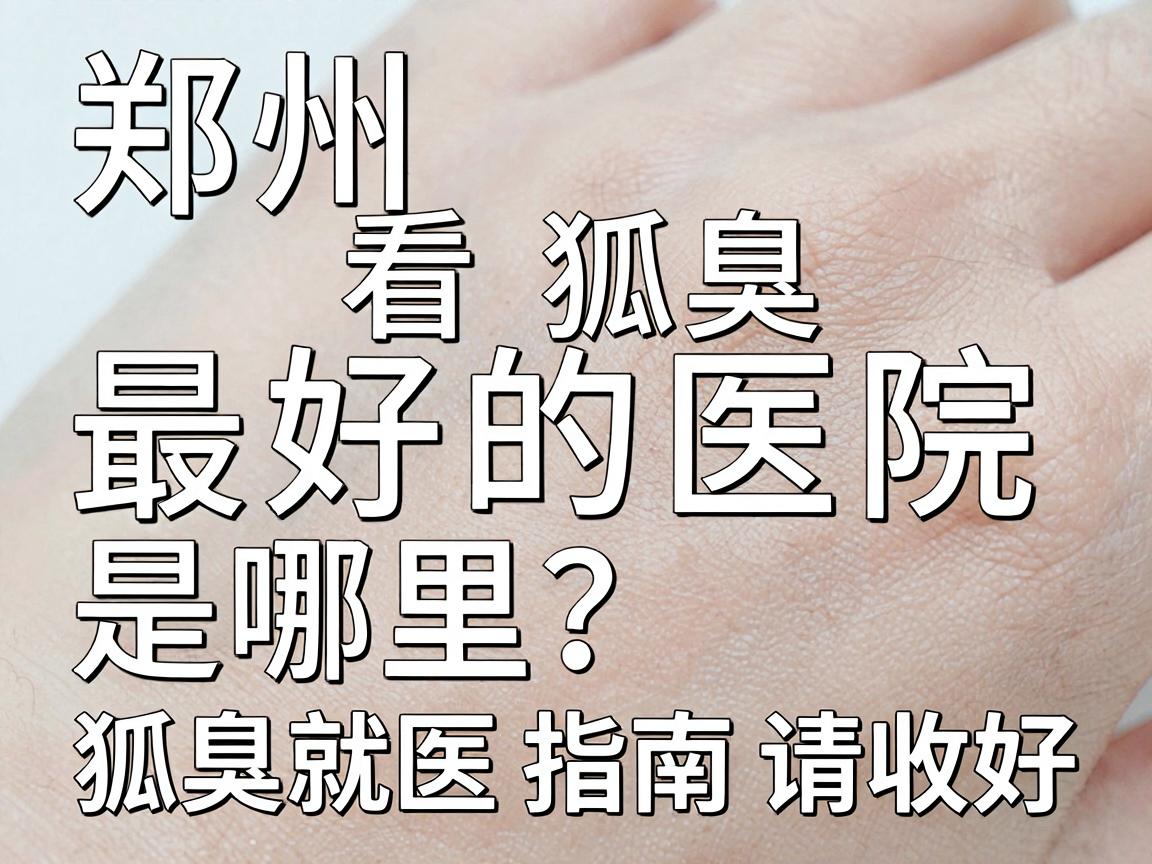 郑州看狐臭最好的医院是哪里?这份狐臭就医指南请收好 郑州看狐臭最好的医院是哪里?这份狐臭就医指南请收好