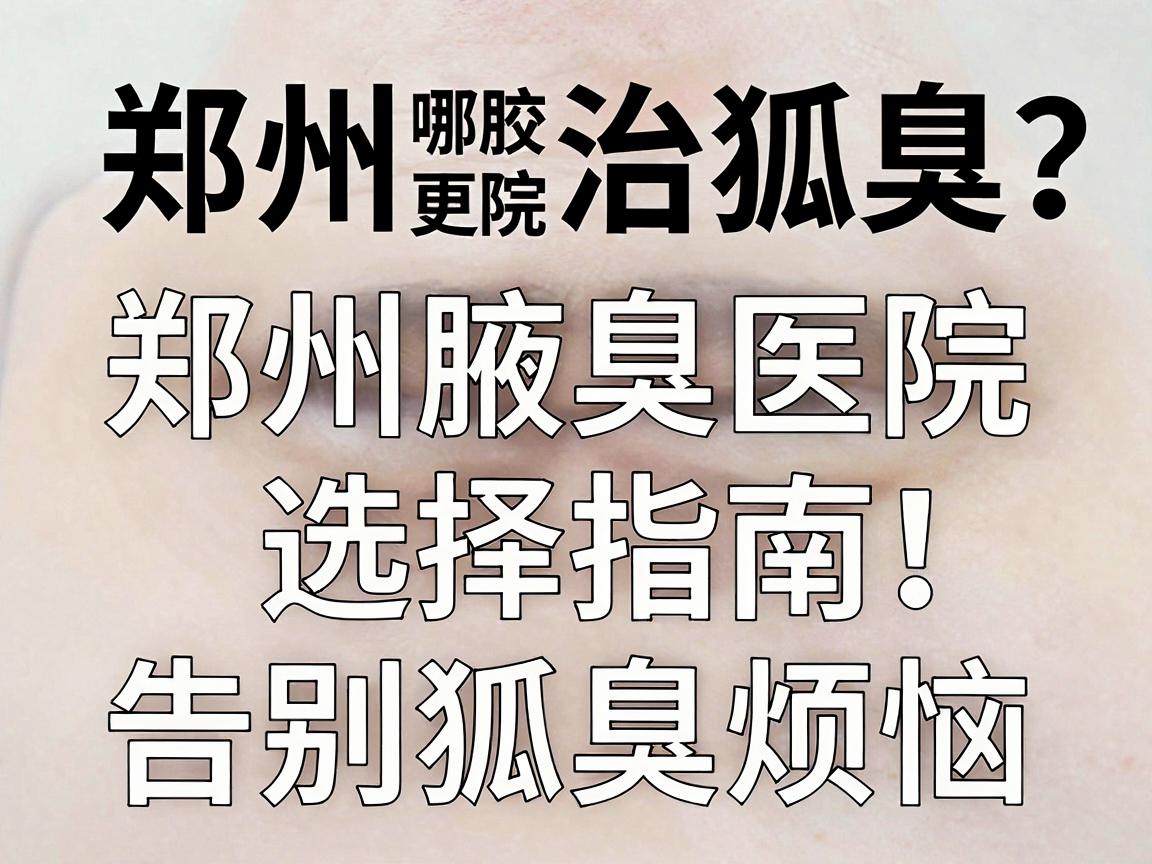 郑州治狐臭哪家医院更专业?郑州腋臭医院选择指南,告别狐臭烦恼 郑州治狐臭哪家医院更专业?郑州腋臭医院选择指南,告别狐臭烦恼
