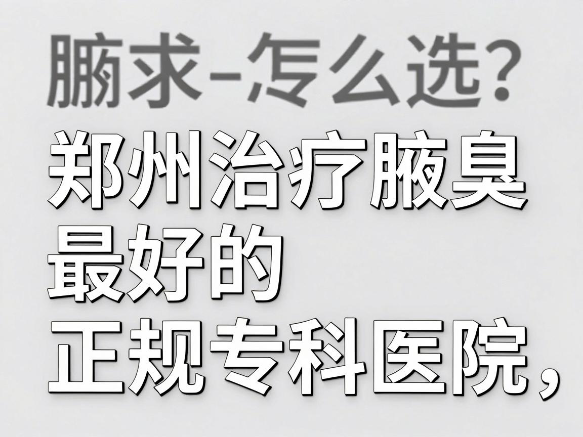 腋臭专科医院怎么选?郑州治疗腋臭最好的正规专科医院,这些细节别忽略 腋臭专科医院怎么选?郑州治疗腋臭最好的正规专科医院,这些细节别忽略