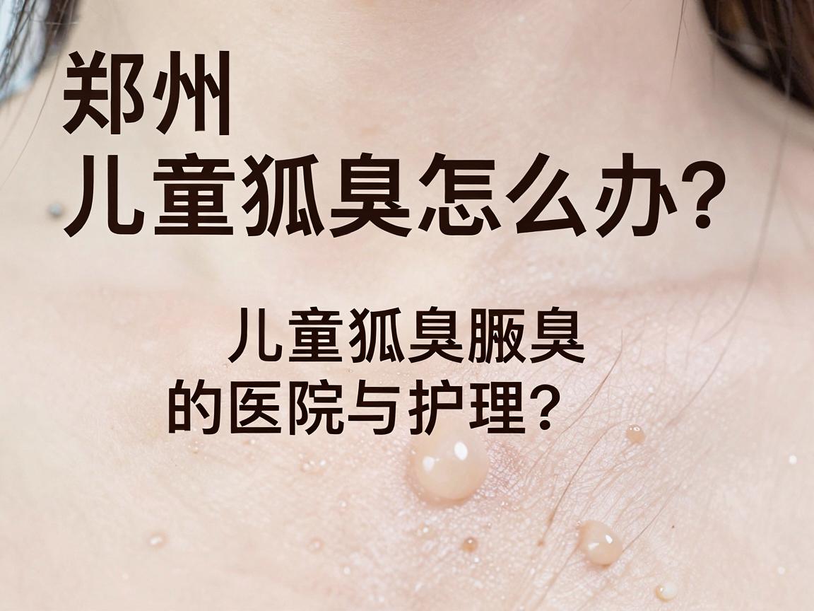 郑州儿童狐臭怎么办?专业解析郑州治儿童狐臭的医院选择与护理要点 郑州儿童狐臭怎么办?专业解析郑州治儿童狐臭的医院选择与护理要点