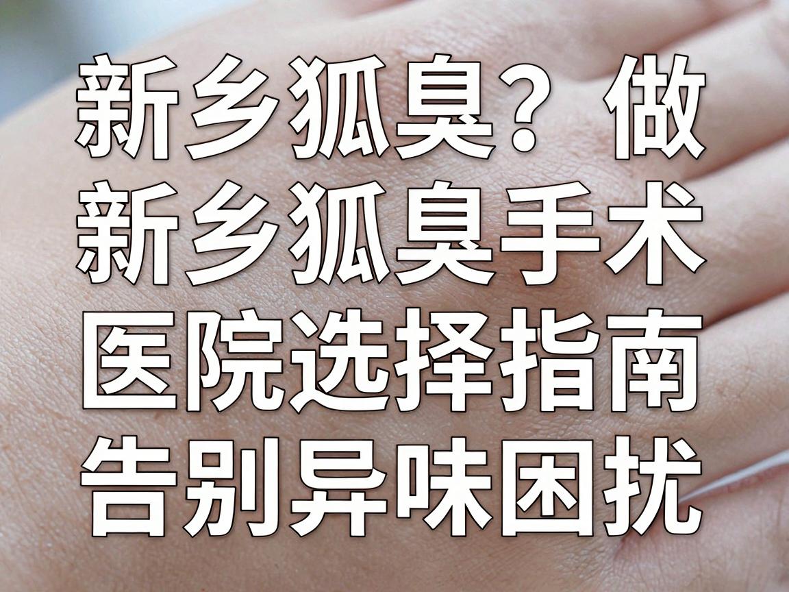 新乡狐臭手术哪里做?新乡狐臭手术医院选择指南,告别异味困扰 新乡狐臭手术哪里做?新乡狐臭手术医院选择指南,告别异味困扰