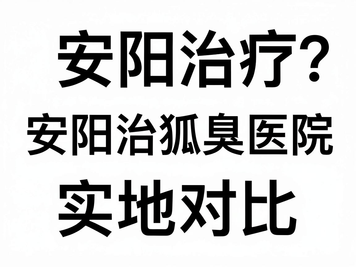 安阳治疗狐臭医院怎么选?安阳治狐臭医院实地对比指南 安阳治疗狐臭医院怎么选?安阳治狐臭医院实地对比指南