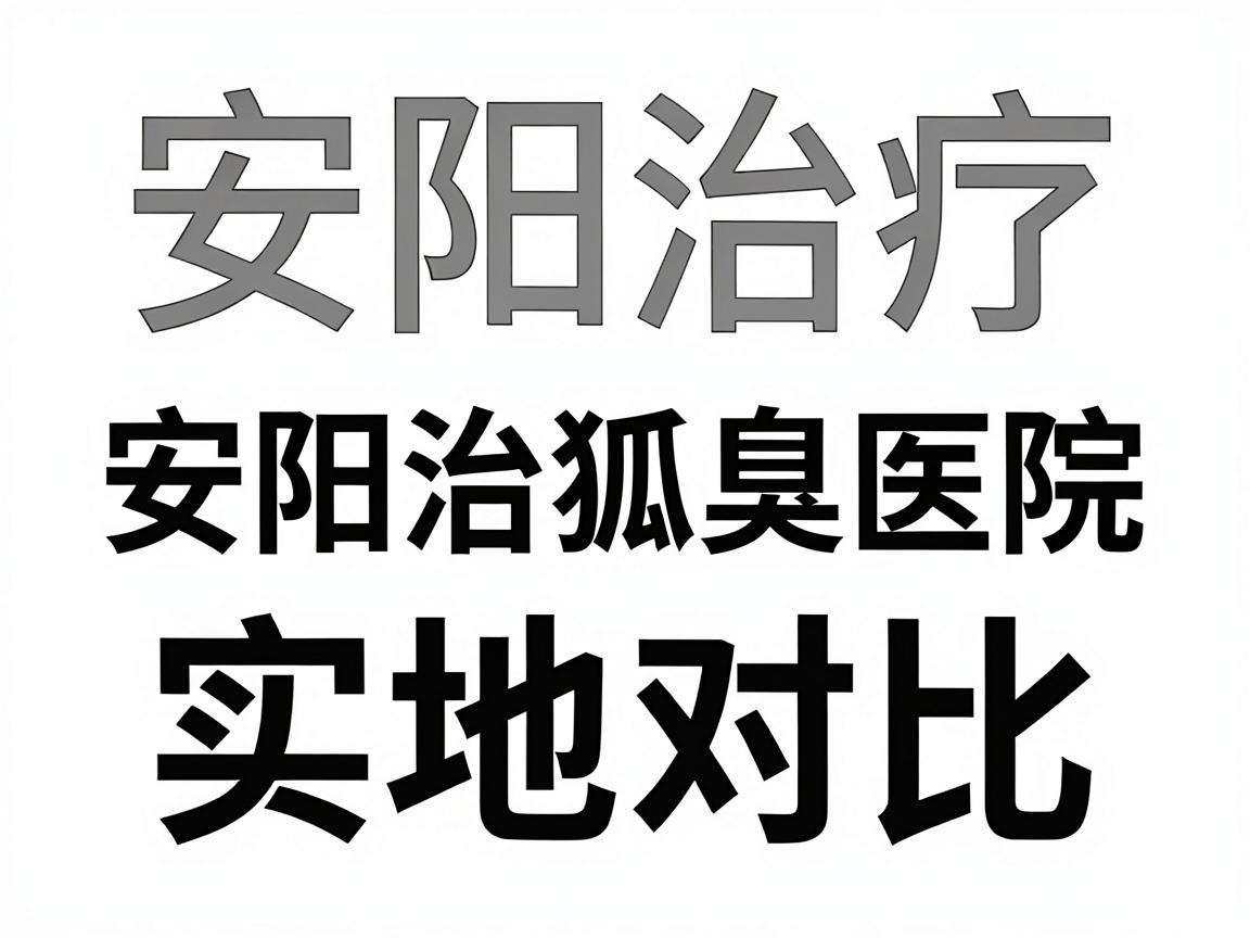 安阳治疗狐臭医院怎么选?安阳治狐臭医院实地对比指南 安阳治疗狐臭医院怎么选?安阳治狐臭医院实地对比指南