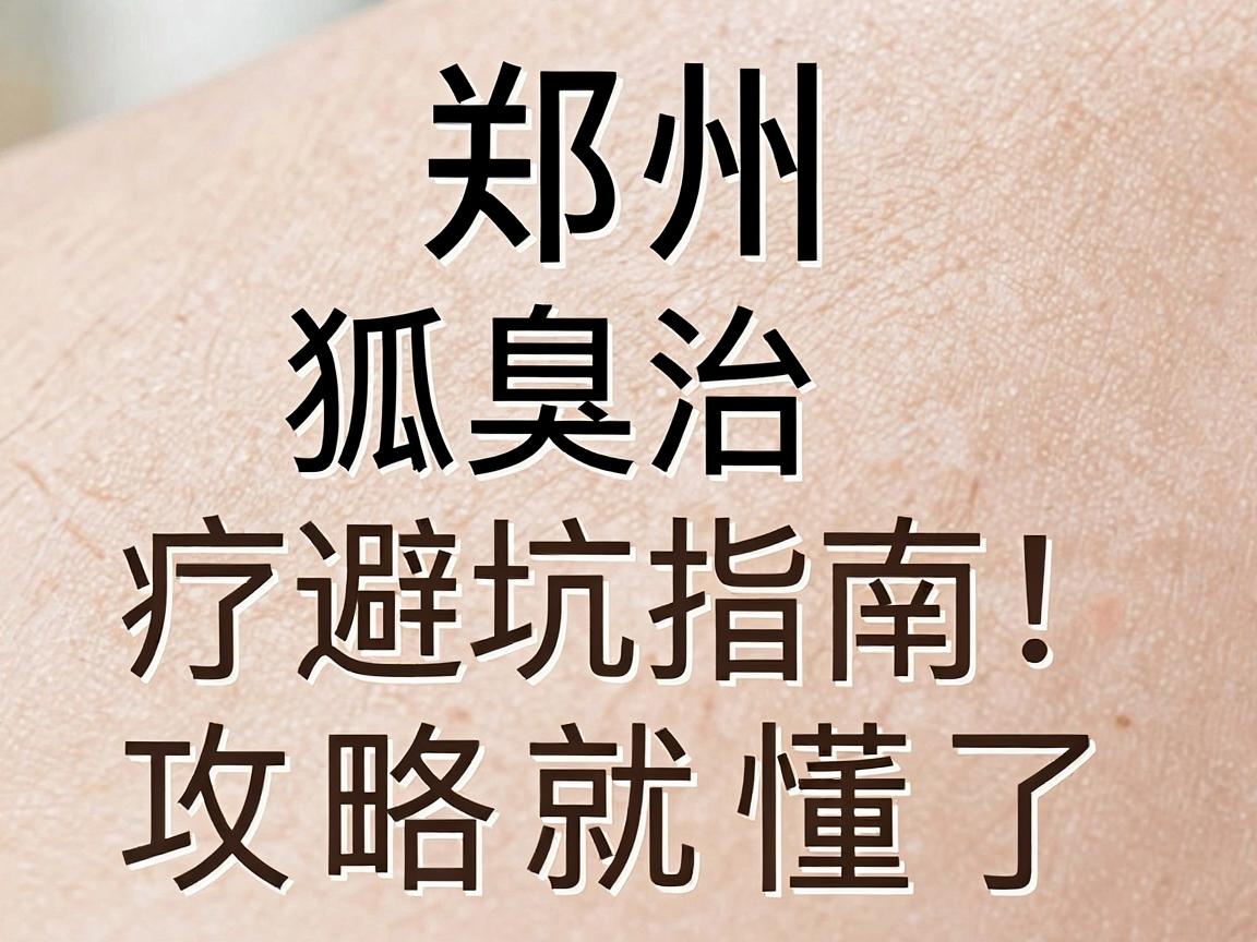郑州狐臭医院怎么选?狐臭治疗避坑指南,看完这篇狐臭医院攻略就懂了 郑州狐臭医院怎么选?狐臭治疗避坑指南,看完这篇狐臭医院攻略就懂了