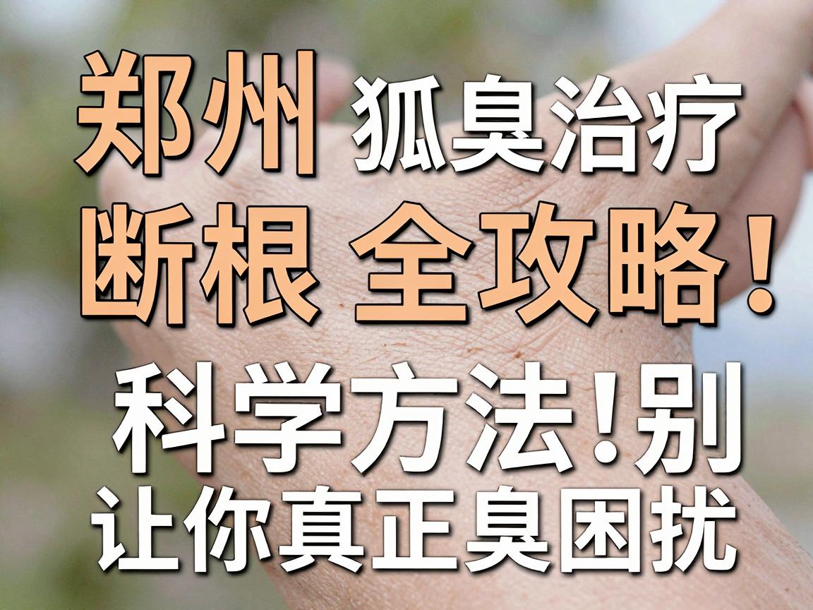 郑州狐臭治疗断根全攻略,科学方法让你真正告别狐臭困扰 郑州狐臭治疗断根全攻略,科学方法让你真正告别狐臭困扰