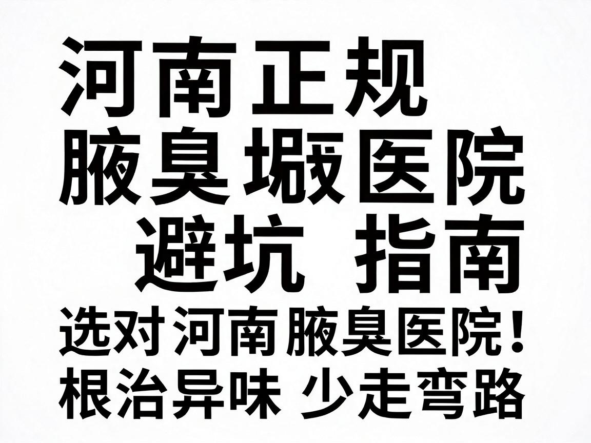 河南正规腋臭医院避坑指南,选对河南腋臭医院,根治异味少走弯路 河南正规腋臭医院避坑指南,选对河南腋臭医院,根治异味少走弯路