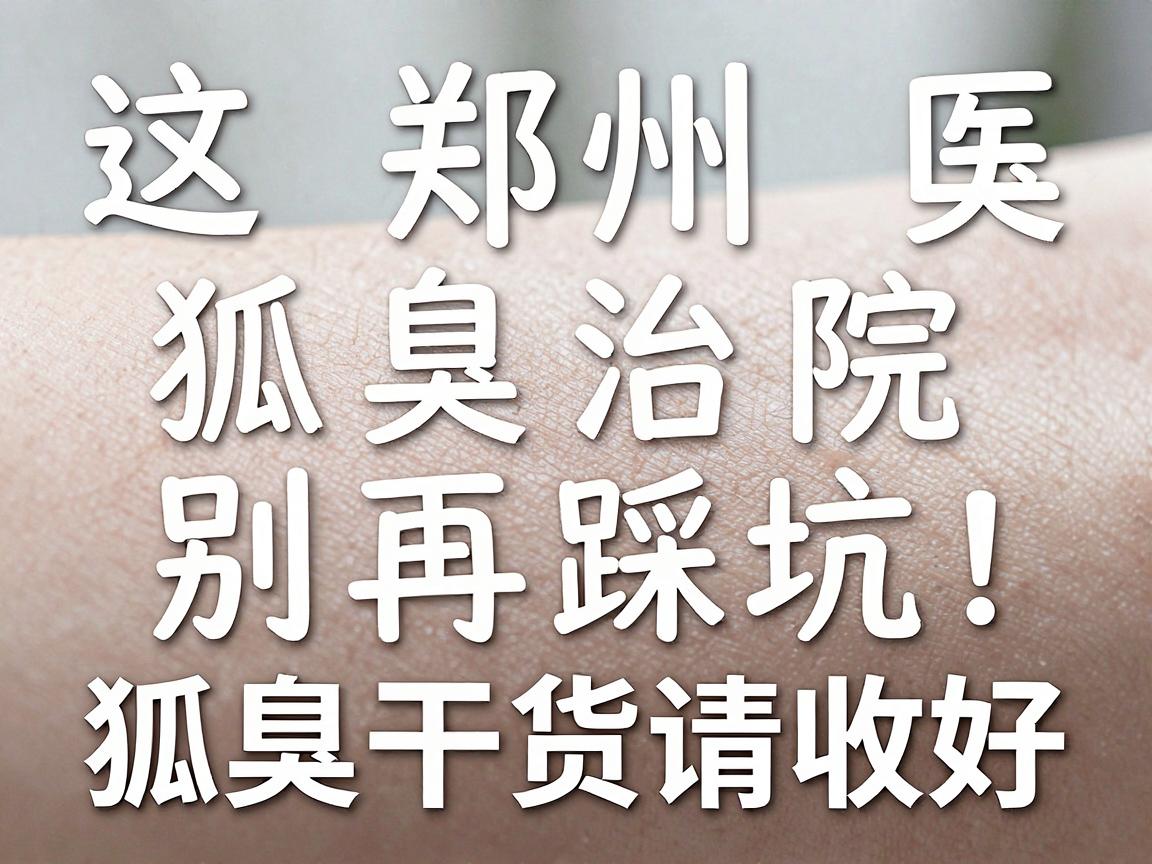 郑州狐臭医院怎么选？狐臭治疗别再踩坑，这篇狐臭干货请收好