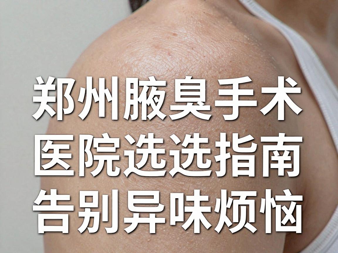 郑州哪家医院做腋臭手术好?郑州腋臭手术医院选择指南,告别异味烦恼 郑州哪家医院做腋臭手术好?郑州腋臭手术医院选择指南,告别异味烦恼