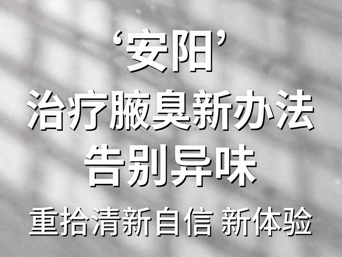 安阳治疗腋臭新办法，告别异味，重拾清新自信新体验