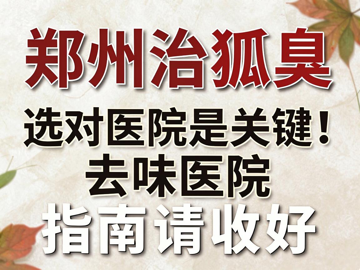 郑州治狐臭，选对医院是关键！这份去味医院指南请收好