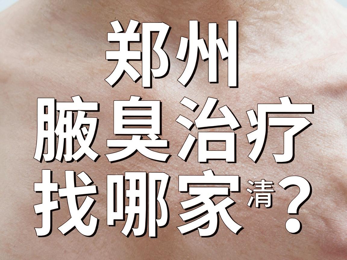 郑州腋臭治疗找哪家？揭秘专业医院如何实现腋臭清零
