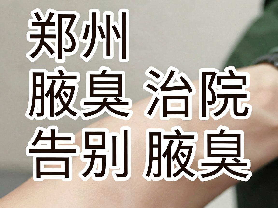郑州腋臭医院治狐臭，告别腋臭，从选对腋臭治疗医院开始