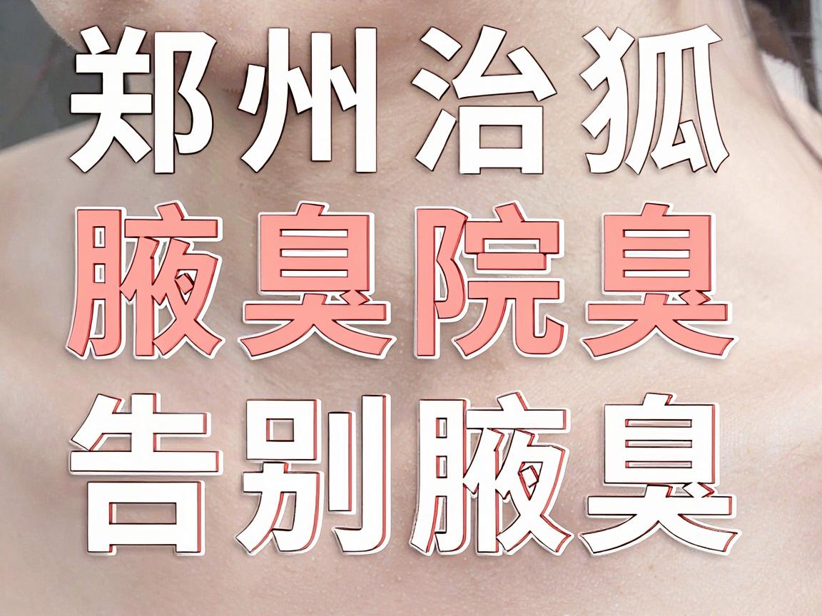 郑州腋臭医院治狐臭，告别腋臭，从选对腋臭治疗医院开始