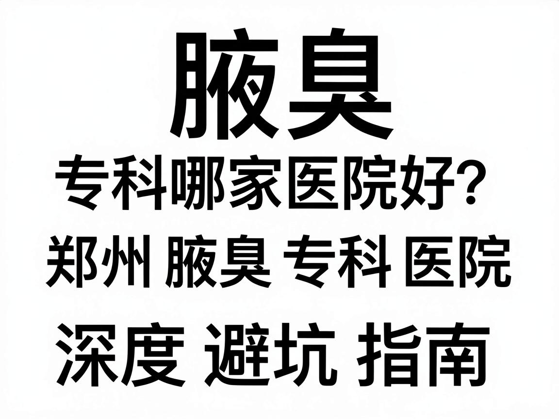 河南腋臭专科哪家医院好？郑州腋臭专科医院深度对比与避坑指南