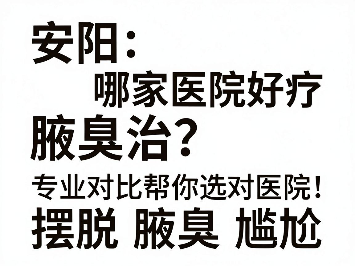 安阳腋臭治疗哪家医院好？专业对比帮你选对医院，摆脱腋臭尴尬