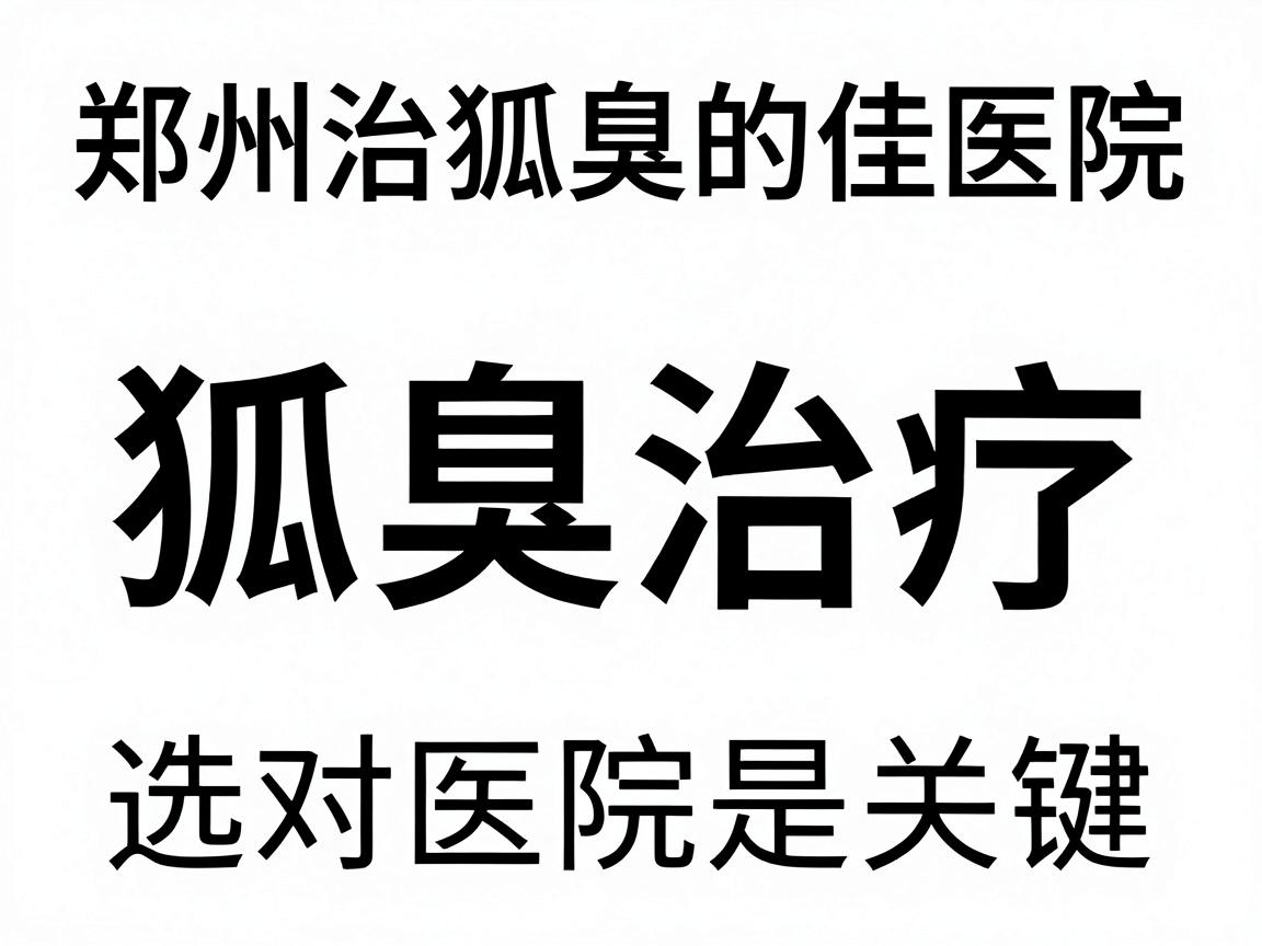 郑州治狐臭的佳医院排名，狐臭治疗，选对医院是关键