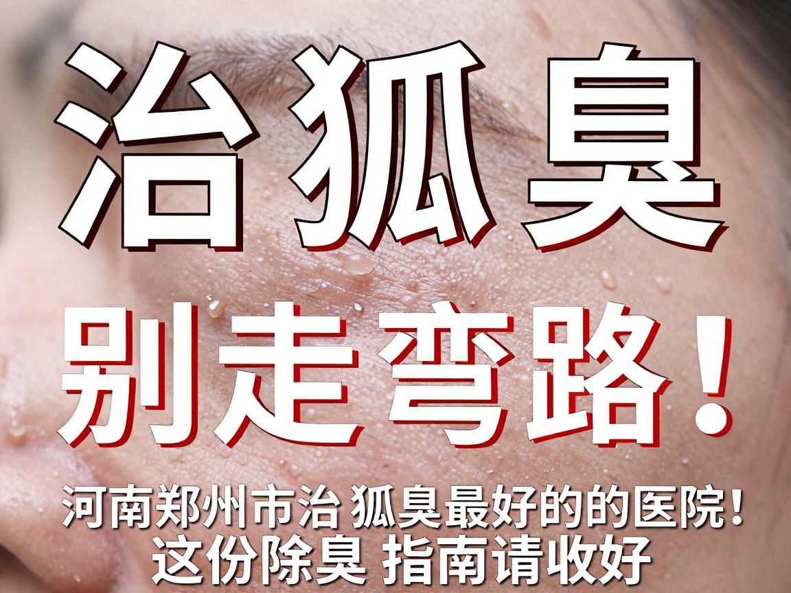 治狐臭，别走弯路！河南郑州市治狐臭最好的医院，这份除臭指南请收好