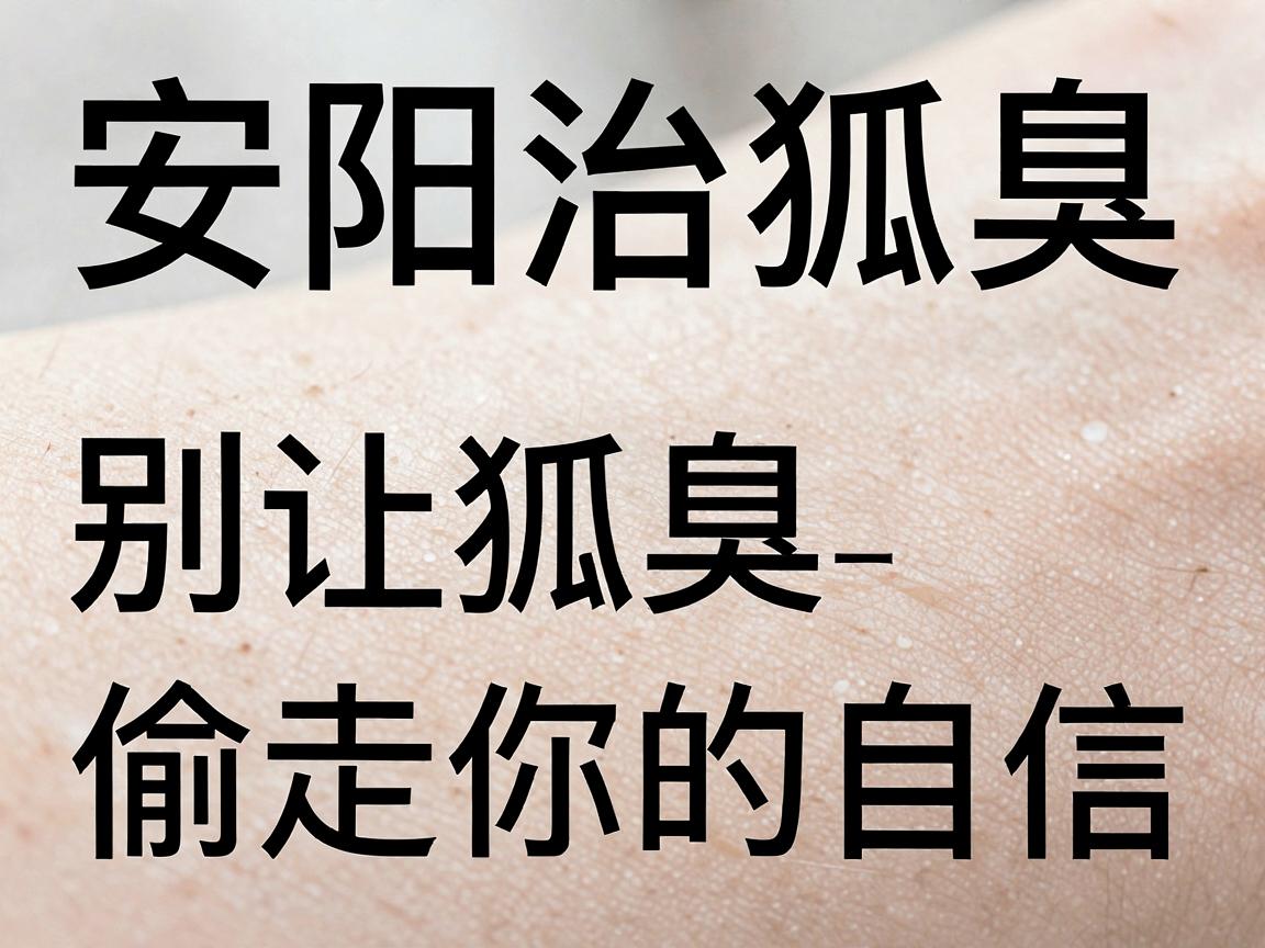 安阳治狐臭，别让狐臭偷走你的自信—狐臭治疗最新科普