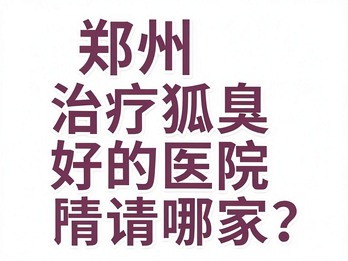 郑州治疗狐臭好的医院哪家？这份郑州狐臭医院选择指南请收好