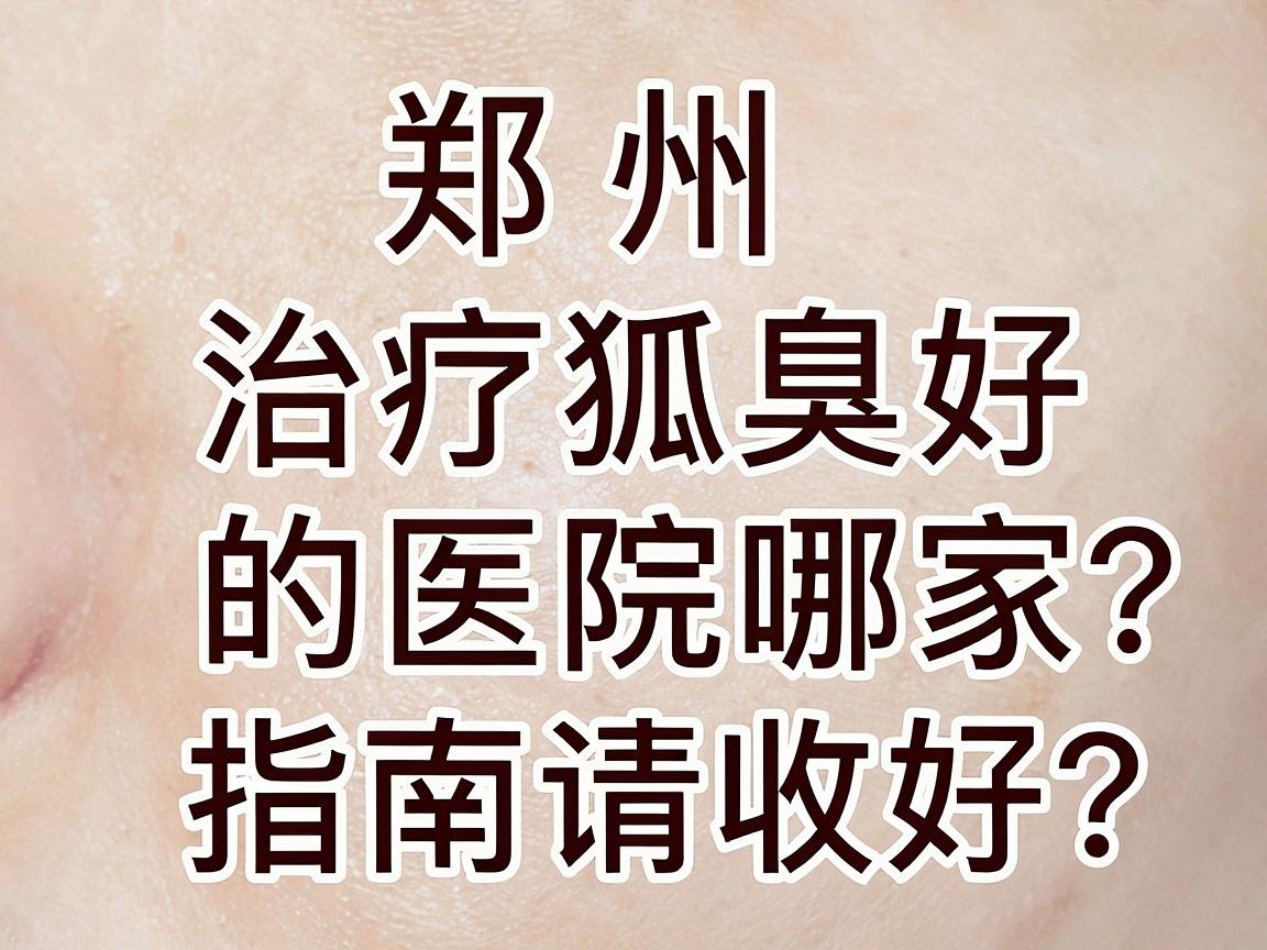 郑州治疗狐臭好的医院哪家？这份郑州狐臭医院选择指南请收好