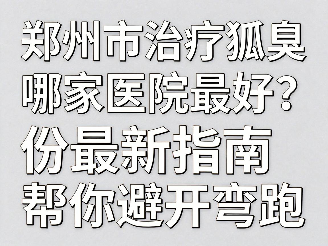 郑州市治疗狐臭哪家医院最好?这份最新指南帮你避开弯路 郑州市治疗狐臭哪家医院最好?这份最新指南帮你避开弯路